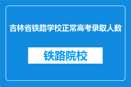 吉林省铁路学校正常高考录取人数(吉林省铁路学校高考录取人数是多少？)