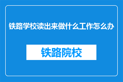 铁路学校读出来做什么工作怎么办(铁路学校毕业后能从事哪些工作？)