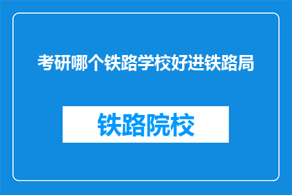 考研哪个铁路学校好进铁路局(哪个铁路学校能助你一臂之力，顺利进入铁路局？)