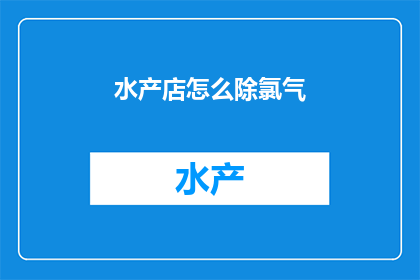 水产店怎么除氯气(如何有效去除水产店中的氯气？)