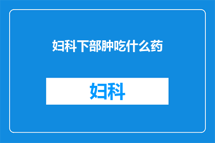 妇科下部肿吃什么药(妇科下部肿应如何用药？)