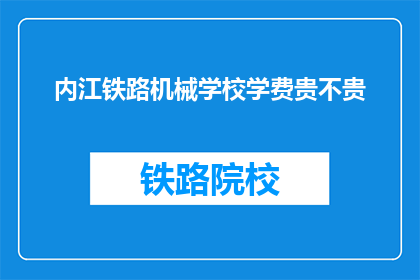 内江铁路机械学校学费贵不贵(内江铁路机械学校学费是否昂贵？)