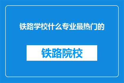 铁路学校什么专业最热门的(铁路学校哪些专业最受欢迎？)