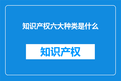 知识产权六大种类是什么(知识产权的六大种类是什么？)