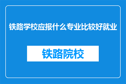 铁路学校应报什么专业比较好就业(铁路学校应报什么专业比较好就业？)