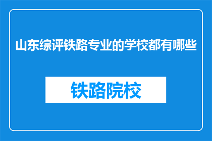 山东综评铁路专业的学校都有哪些(山东地区有哪些铁路专业学校值得一探？)