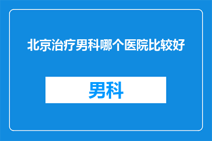 北京治疗男科哪个医院比较好(北京男科治疗哪家医院更胜一筹？)