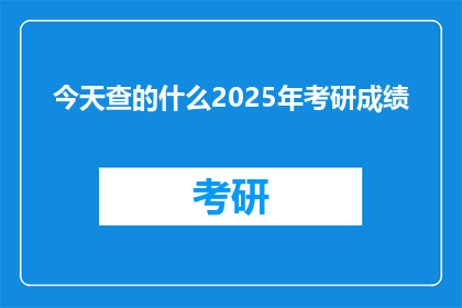 今天查的什么2025年考研成绩(2025年考研成绩何时公布？)