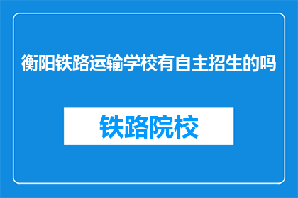 衡阳铁路运输学校有自主招生的吗(衡阳铁路运输学校是否提供自主招生的机会？)