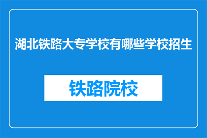 湖北铁路大专学校有哪些学校招生(湖北铁路大专学校招生信息一览)
