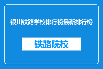 银川铁路学校排行榜最新排行榜(银川铁路学校最新排名揭晓，谁是榜首？)