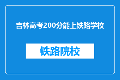 吉林高考200分能上铁路学校(200分能否上铁路学校？吉林高考分数解析)