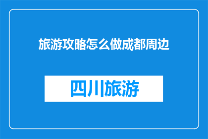 旅游攻略怎么做成都周边(如何制作一份详尽的成都周边旅游攻略？)