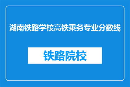 湖南铁路学校高铁乘务专业分数线(湖南铁路学校高铁乘务专业录取分数线是多少？)