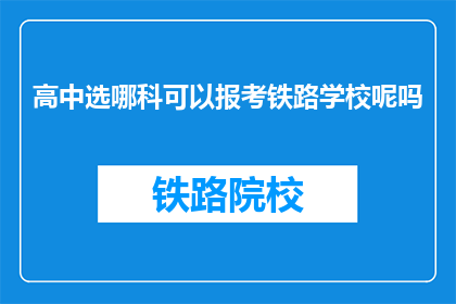 高中选哪科可以报考铁路学校呢吗(如何选择科目以报考铁路学校？)
