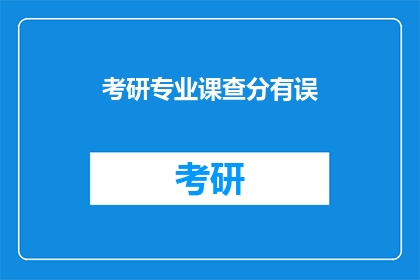 考研专业课查分有误(考研专业课成绩查询是否准确？)