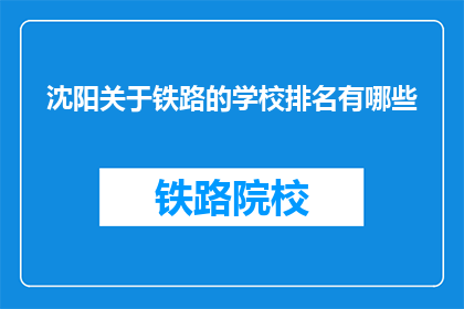 沈阳关于铁路的学校排名有哪些(沈阳地区铁路相关专业学校排名一览)
