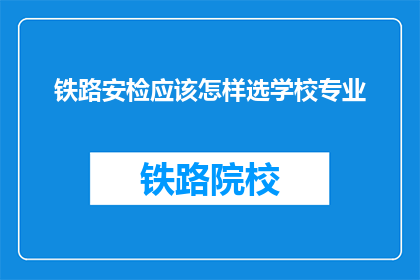 铁路安检应该怎样选学校专业(铁路安检专业选择指南：如何挑选适合的学校和专业？)
