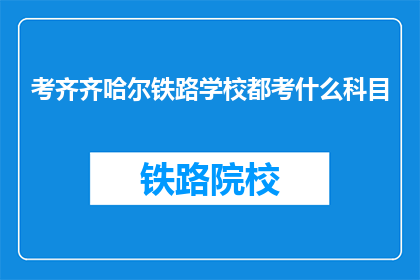 考齐齐哈尔铁路学校都考什么科目(考齐齐哈尔铁路学校都考什么科目？)