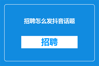 招聘怎么发抖音话题(如何高效地在抖音上发布招聘信息？)
