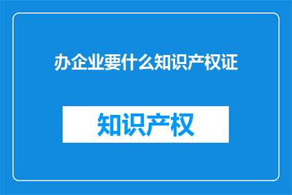 办企业要什么知识产权证(办企业需要哪些知识产权证书？)