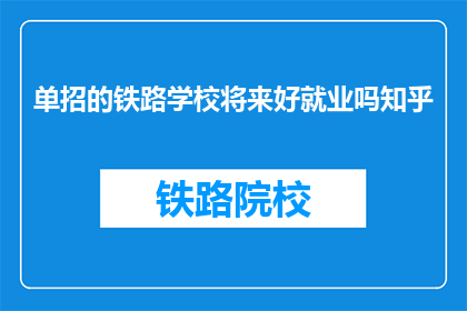 单招的铁路学校将来好就业吗知乎(铁路学校单招毕业后就业前景如何？)