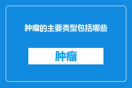 肿瘤的主要类型包括哪些(肿瘤类型有哪些？)