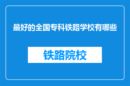 最好的全国专科铁路学校有哪些(全国专科铁路学校中，哪些是最佳选择？)