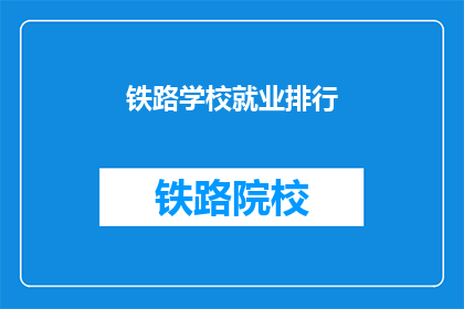 铁路学校就业排行(铁路学校就业排行：哪些专业最受青睐？)