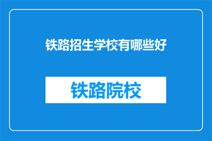 铁路招生学校有哪些好(哪些铁路招生学校值得推荐？)