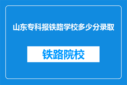 山东专科报铁路学校多少分录取(山东专科录取铁路学校分数线是多少？)