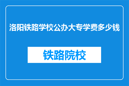 洛阳铁路学校公办大专学费多少钱(洛阳铁路学校公办大专学费是多少？)