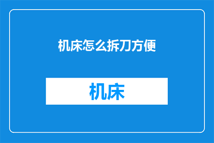 机床怎么拆刀方便(如何拆卸机床以方便刀具更换？)