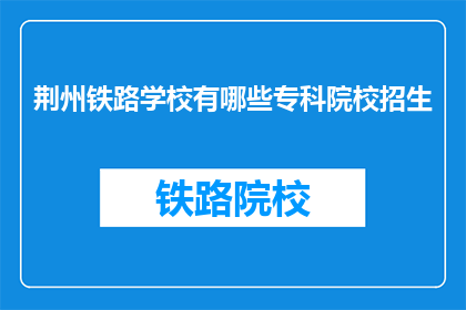 荆州铁路学校有哪些专科院校招生(荆州铁路学校有哪些专科院校招生？)