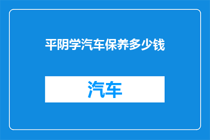 平阴学汽车保养多少钱(平阴汽车保养费用是多少？)