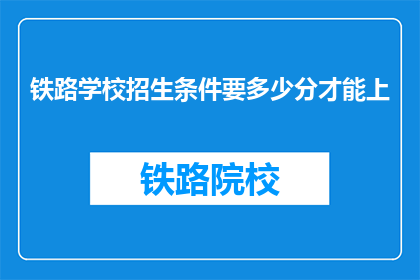 铁路学校招生条件要多少分才能上(铁路学校入学门槛：需要多少分数才能被录取？)