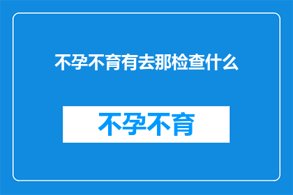 不孕不育有去那检查什么(不孕不育，该去哪里检查？)