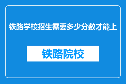 铁路学校招生需要多少分数才能上(铁路学校入学门槛：需多少分数才能成功录取？)