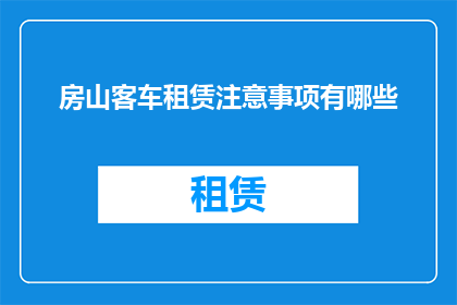 房山客车租赁注意事项有哪些(房山客车租赁时应注意哪些事项？)