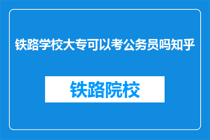 铁路学校大专可以考公务员吗知乎(铁路学校大专生能否报考公务员？)