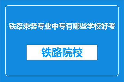 铁路乘务专业中专有哪些学校好考(哪些铁路乘务专业中专院校值得考取？)