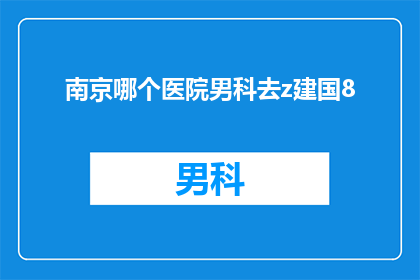南京哪个医院男科去z建国8(南京哪家医院男科治疗z建国8？)