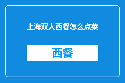 上海双人西餐怎么点菜(上海双人西餐点菜指南：如何挑选合适的菜品？)
