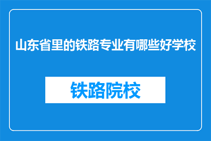 山东省里的铁路专业有哪些好学校(山东省内哪些铁路专业学校值得考虑？)