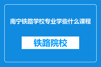 南宁铁路学校专业学些什么课程(南宁铁路学校专业课程学什么？)