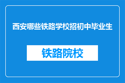 西安哪些铁路学校招初中毕业生(西安有哪些铁路学校招收初中毕业生？)