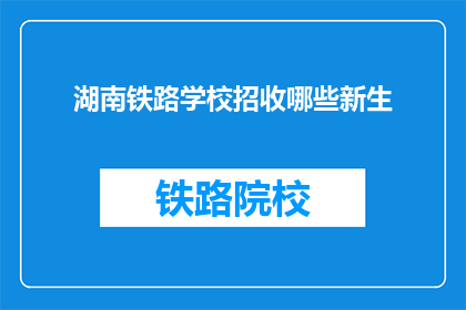 湖南铁路学校招收哪些新生(湖南铁路学校新招生对象有哪些？)