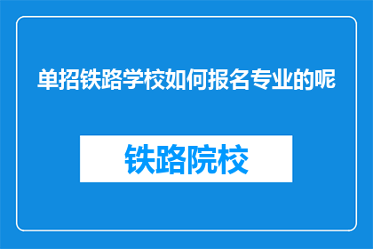 单招铁路学校如何报名专业的呢(如何报名参加铁路学校的专业课程？)