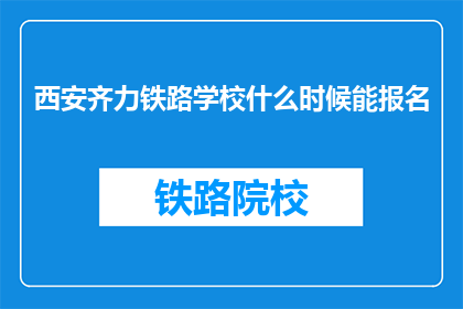 西安齐力铁路学校什么时候能报名(西安齐力铁路学校报名时间是何时？)