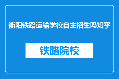 衡阳铁路运输学校自主招生吗知乎(衡阳铁路运输学校是否进行自主招生？)